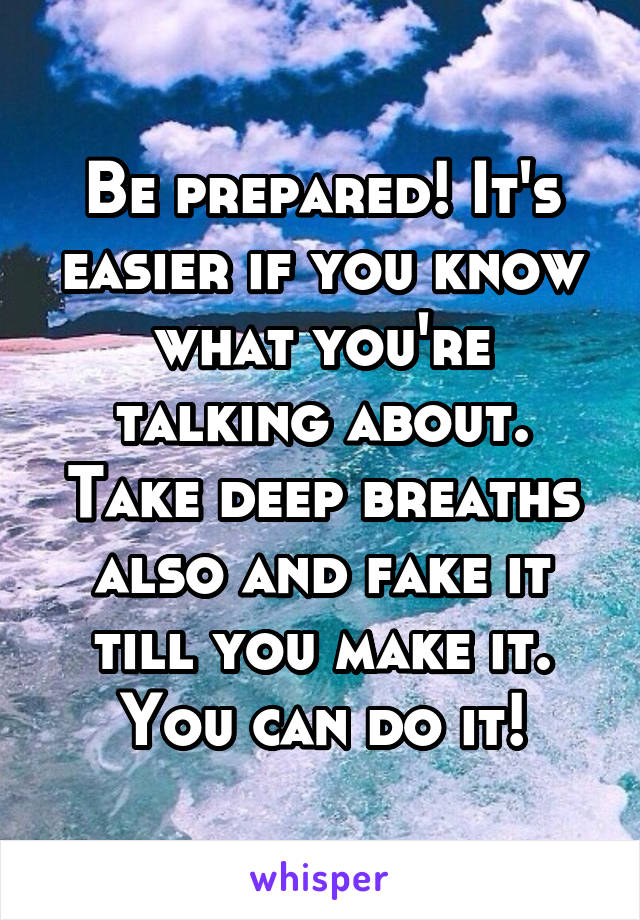 Be prepared! It's easier if you know what you're talking about. Take deep breaths also and fake it till you make it. You can do it!