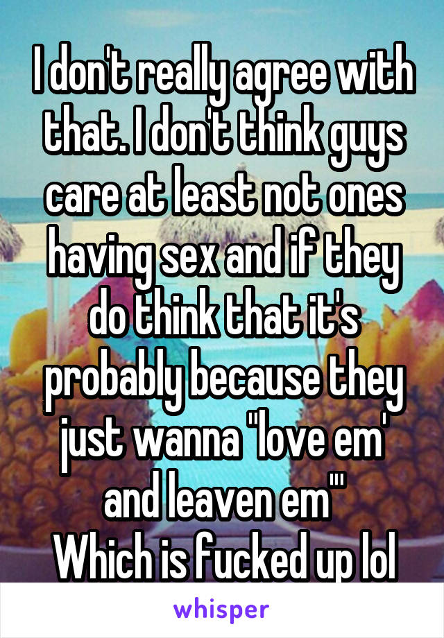 I don't really agree with that. I don't think guys care at least not ones having sex and if they do think that it's probably because they just wanna "love em' and leaven em'"
Which is fucked up lol