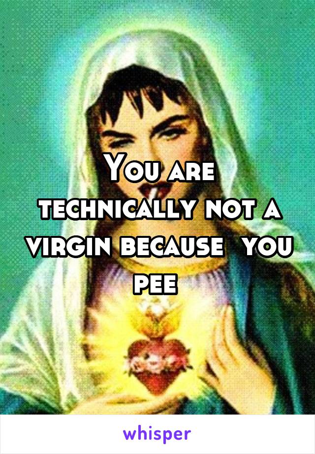 You are technically not a virgin because  you pee 