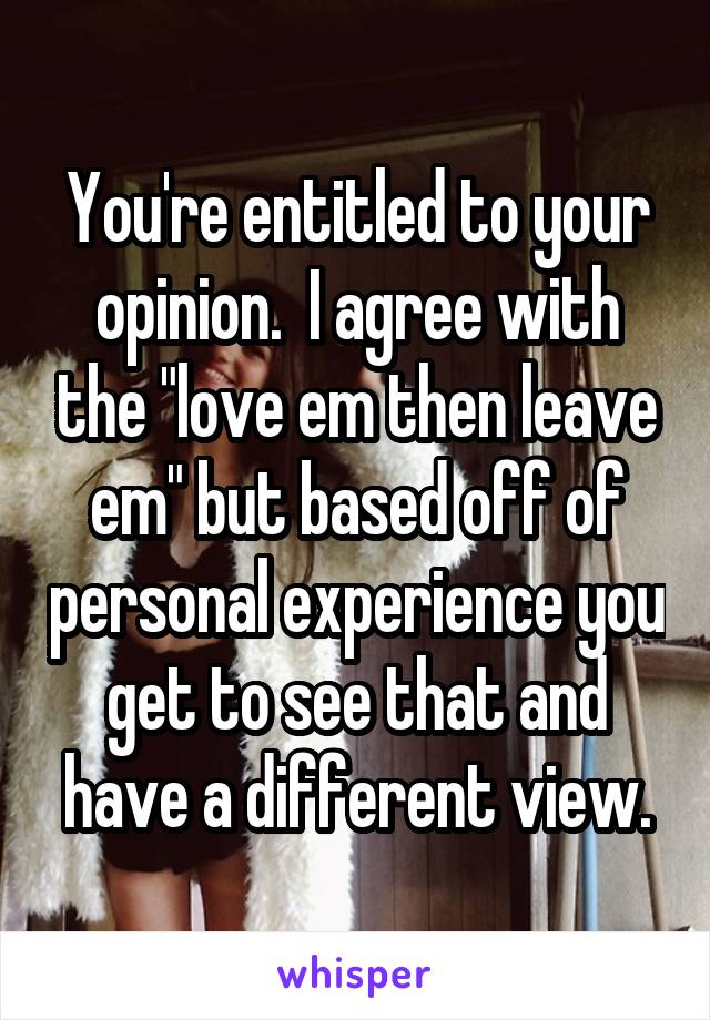 You're entitled to your opinion.  I agree with the "love em then leave em" but based off of personal experience you get to see that and have a different view.