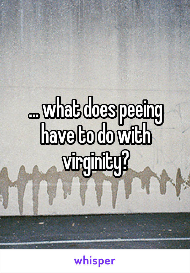 ... what does peeing have to do with virginity?