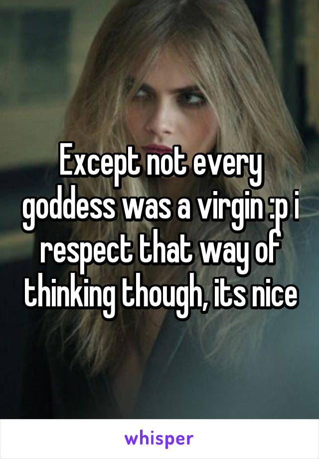 Except not every goddess was a virgin :p i respect that way of thinking though, its nice