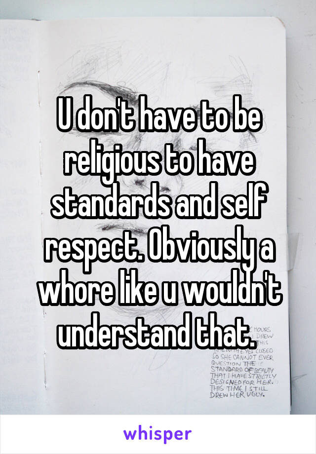 U don't have to be religious to have standards and self respect. Obviously a whore like u wouldn't understand that. 