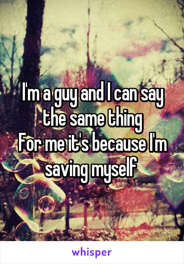 I'm a guy and I can say the same thing
For me it's because I'm saving myself 