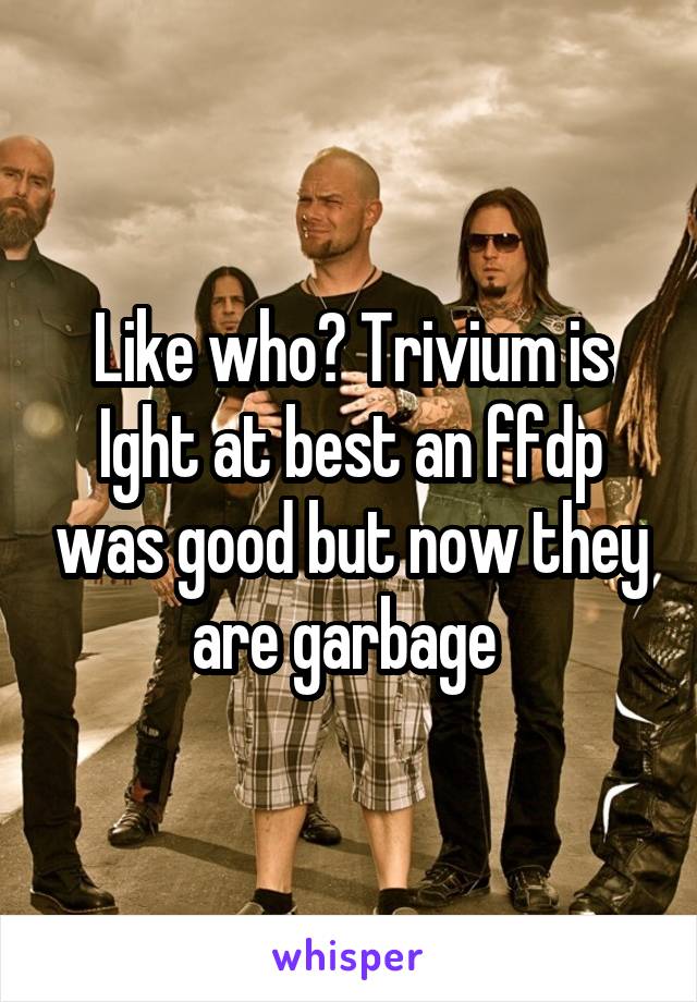 Like who? Trivium is Ight at best an ffdp was good but now they are garbage 