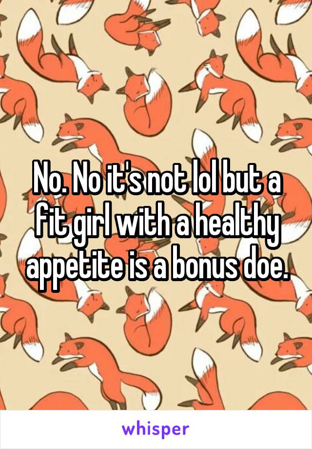 No. No it's not lol but a fit girl with a healthy appetite is a bonus doe.