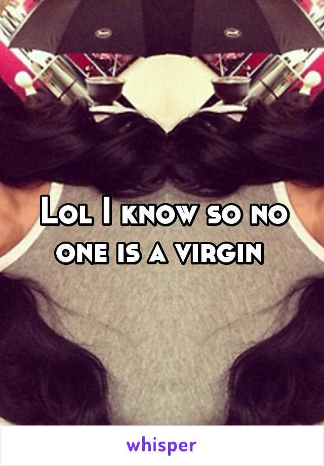 Lol I know so no one is a virgin 