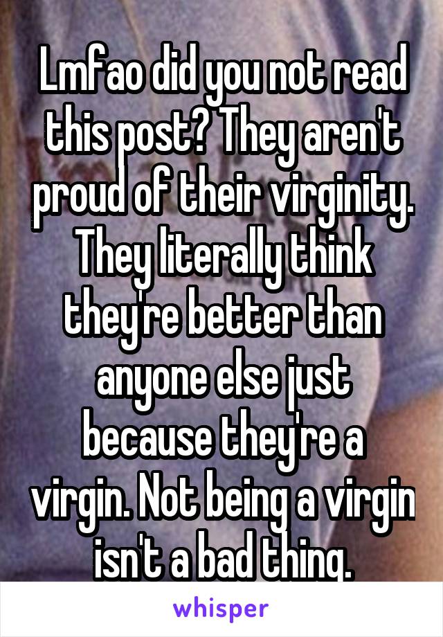 Lmfao did you not read this post? They aren't proud of their virginity. They literally think they're better than anyone else just because they're a virgin. Not being a virgin isn't a bad thing.