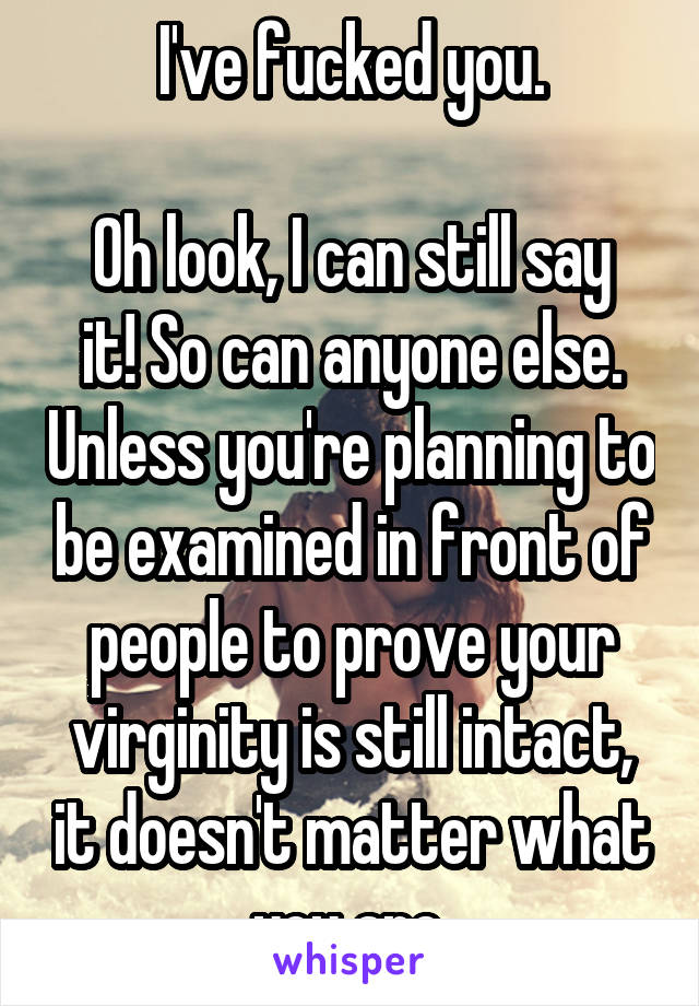 I've fucked you.

Oh look, I can still say it! So can anyone else. Unless you're planning to be examined in front of people to prove your virginity is still intact, it doesn't matter what you are.