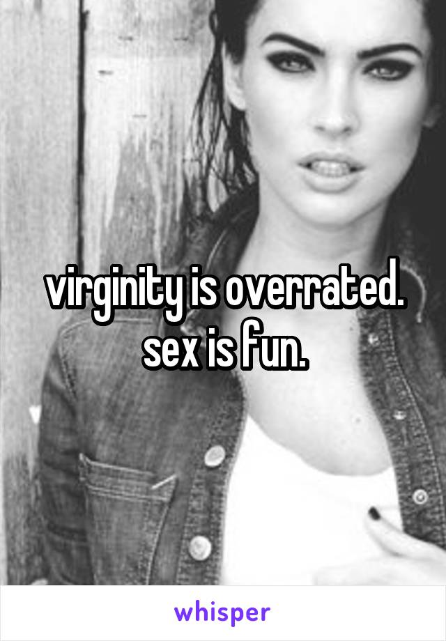 virginity is overrated. sex is fun.