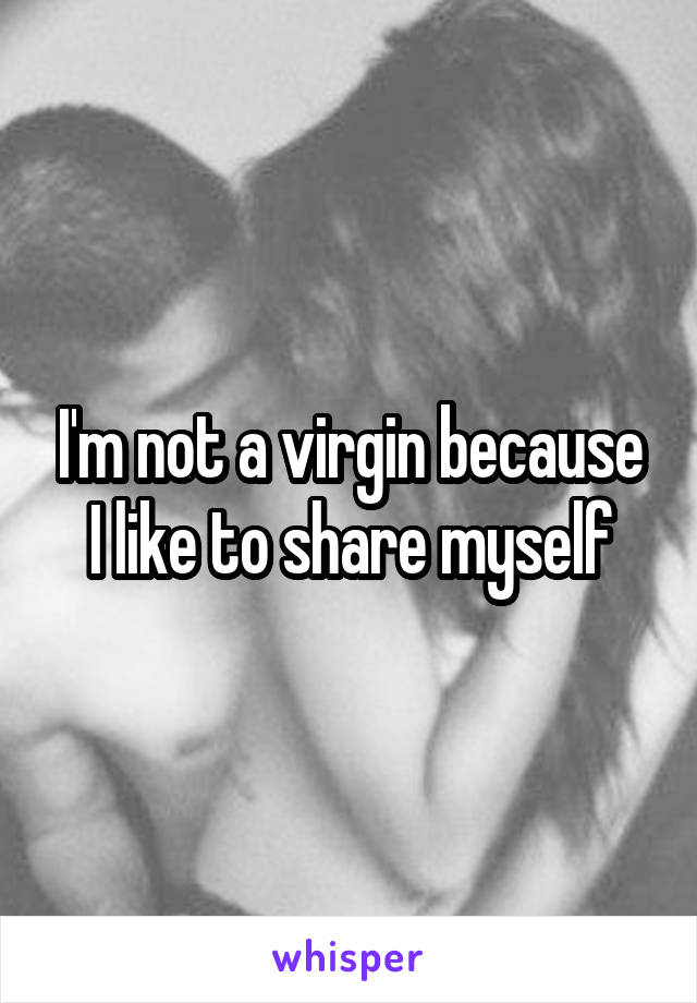 I'm not a virgin because I like to share myself