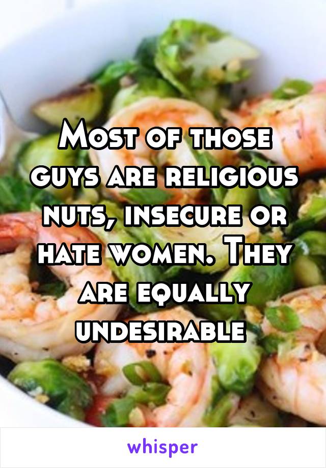 Most of those guys are religious nuts, insecure or hate women. They are equally undesirable 