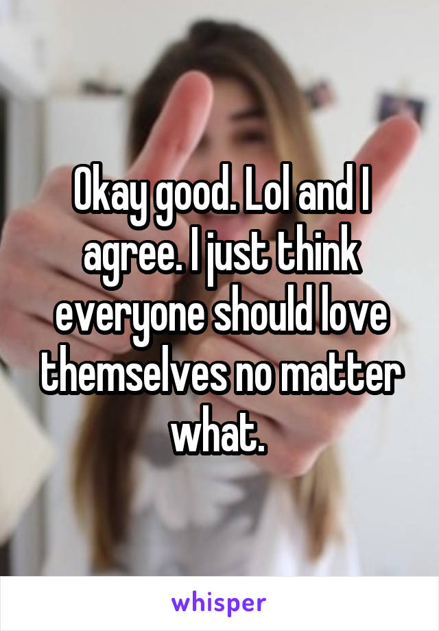 Okay good. Lol and I agree. I just think everyone should love themselves no matter what. 