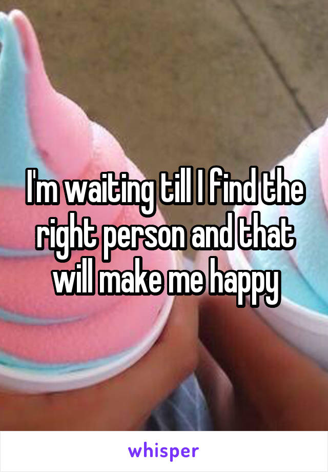 I'm waiting till I find the right person and that will make me happy