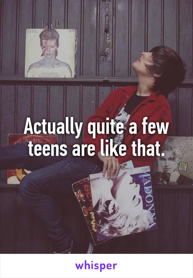 Actually quite a few teens are like that.