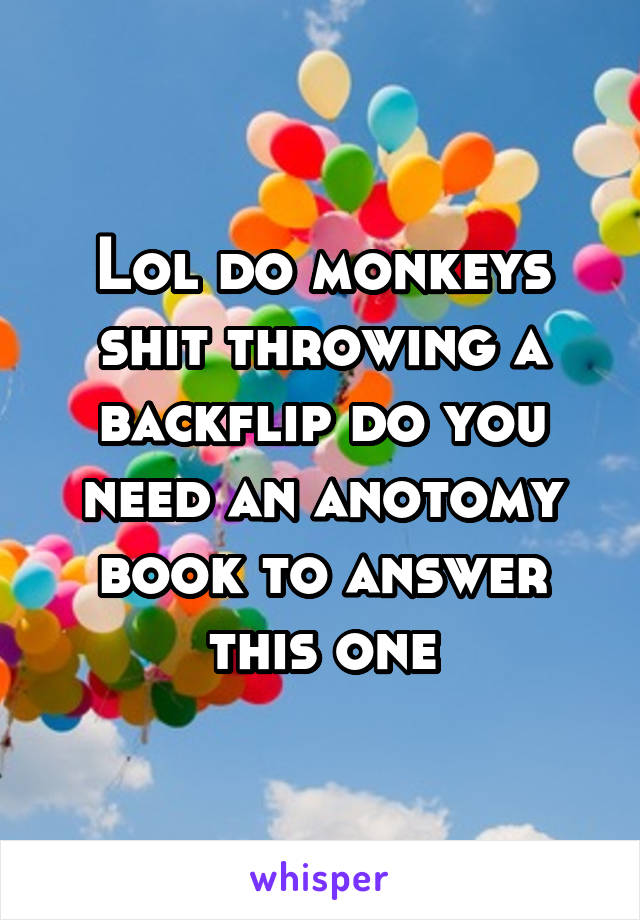 Lol do monkeys shit throwing a backflip do you need an anotomy book to answer this one