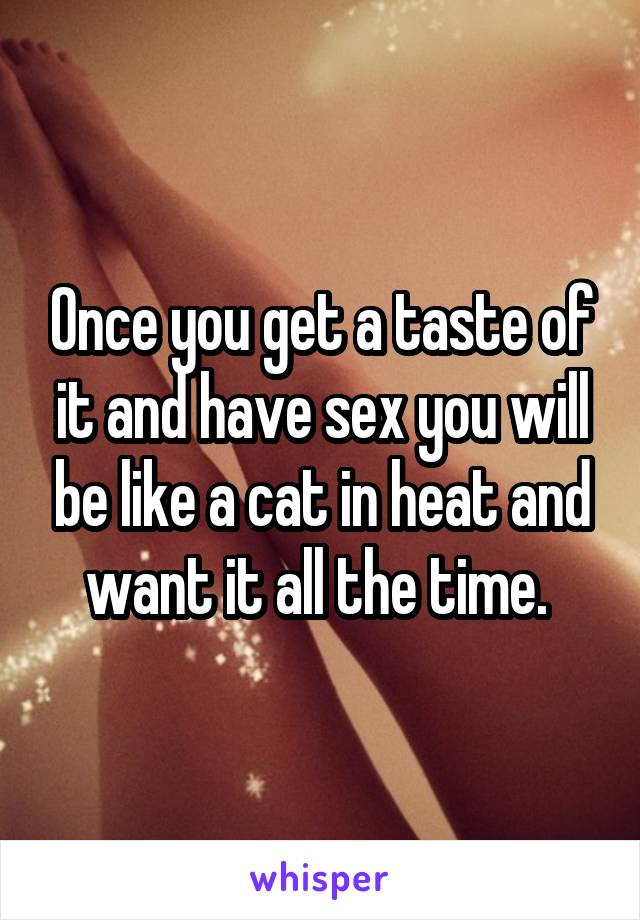 Once you get a taste of it and have sex you will be like a cat in heat and want it all the time. 