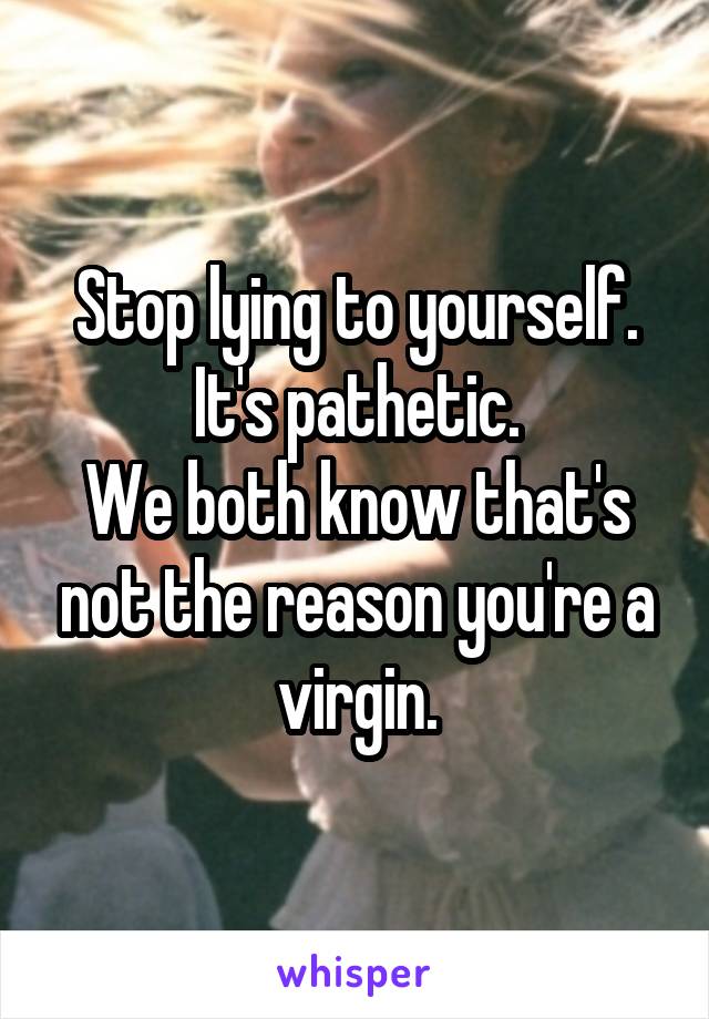 Stop lying to yourself.
It's pathetic.
We both know that's not the reason you're a virgin.