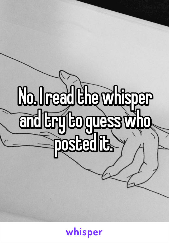 No. I read the whisper and try to guess who posted it. 