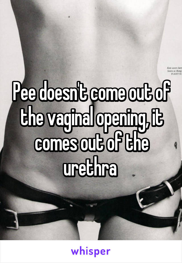 Pee doesn't come out of the vaginal opening, it comes out of the urethra 