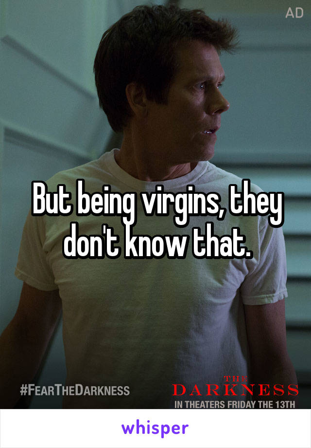 But being virgins, they don't know that.