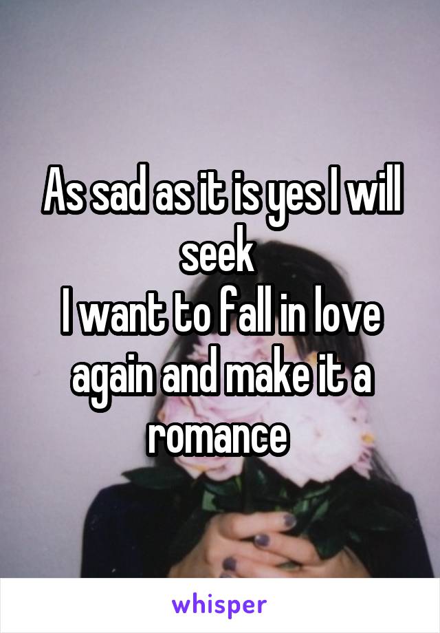 As sad as it is yes I will seek 
I want to fall in love again and make it a romance 