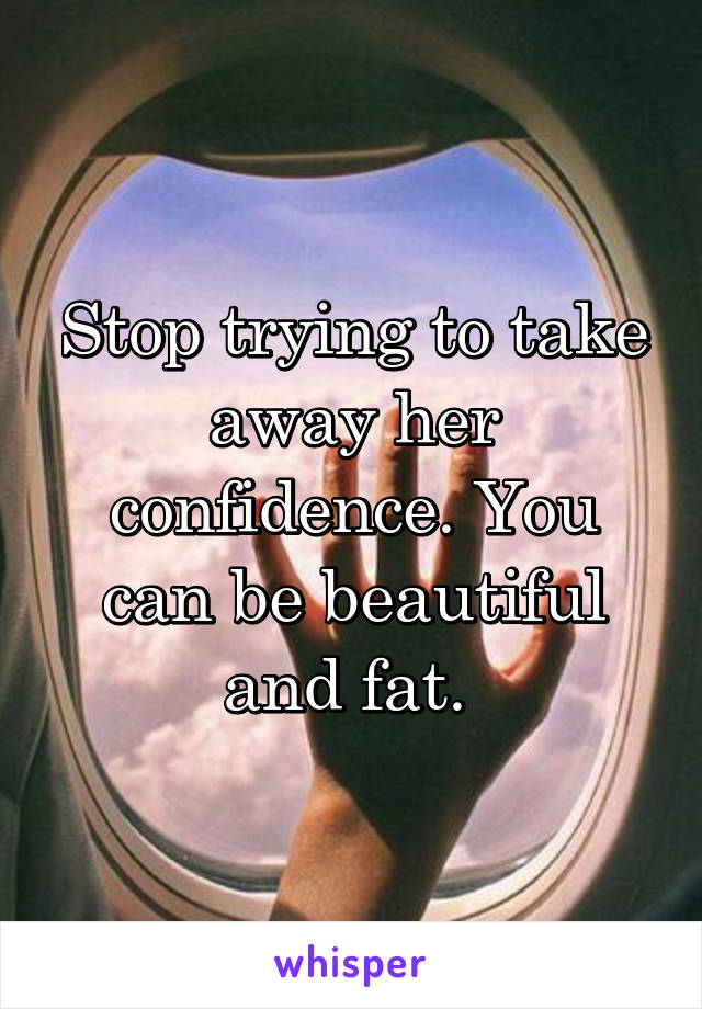 Stop trying to take away her confidence. You can be beautiful and fat. 