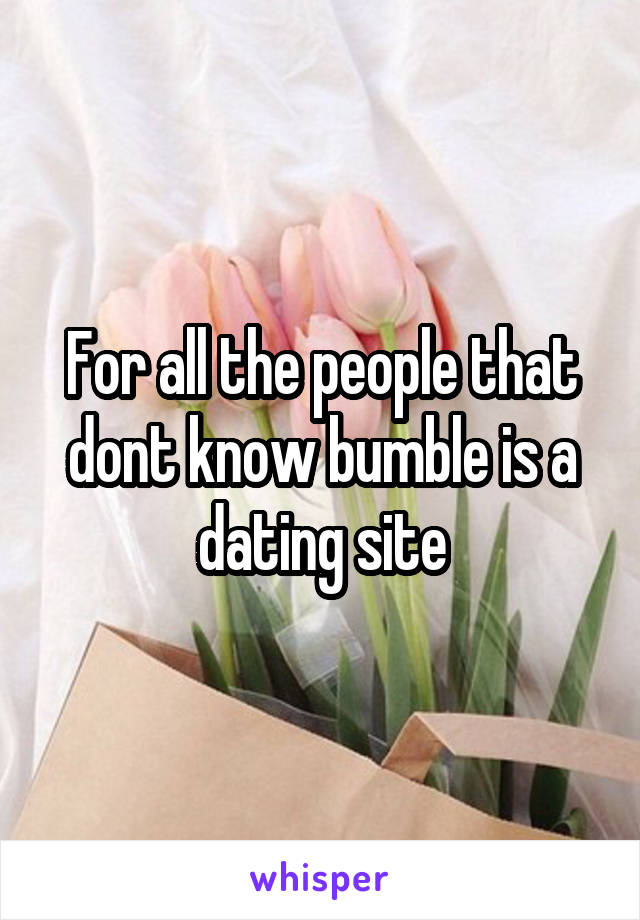 For all the people that dont know bumble is a dating site