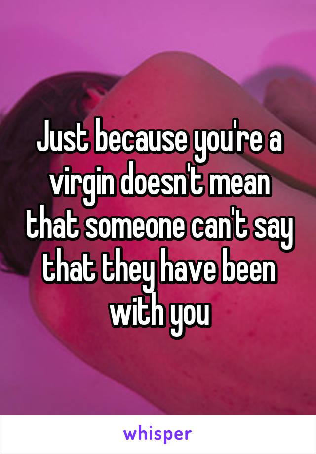 Just because you're a virgin doesn't mean that someone can't say that they have been with you