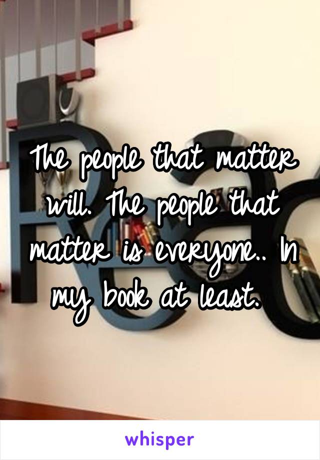 The people that matter will. The people that matter is everyone.. In my book at least. 