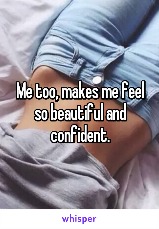 Me too, makes me feel so beautiful and confident.