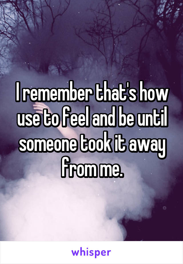 I remember that's how use to feel and be until someone took it away from me.