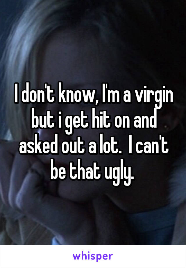 I don't know, I'm a virgin but i get hit on and asked out a lot.  I can't be that ugly. 