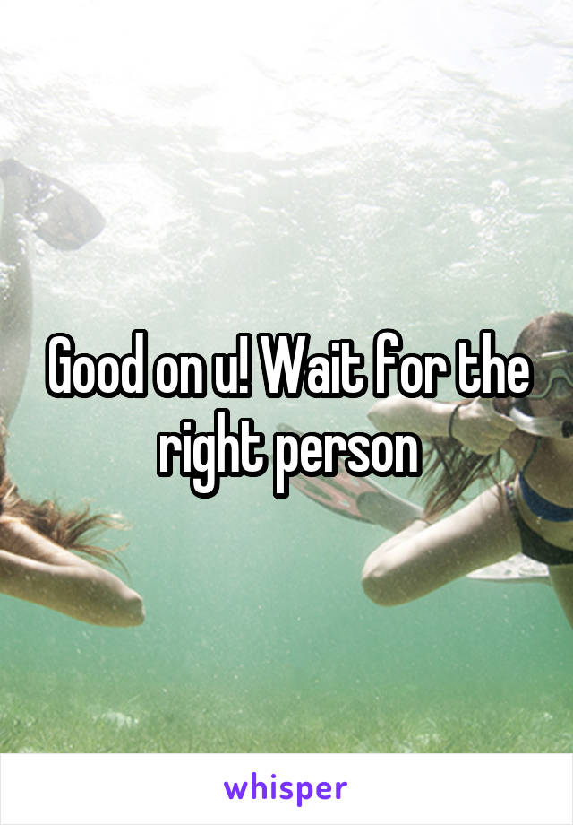 Good on u! Wait for the right person