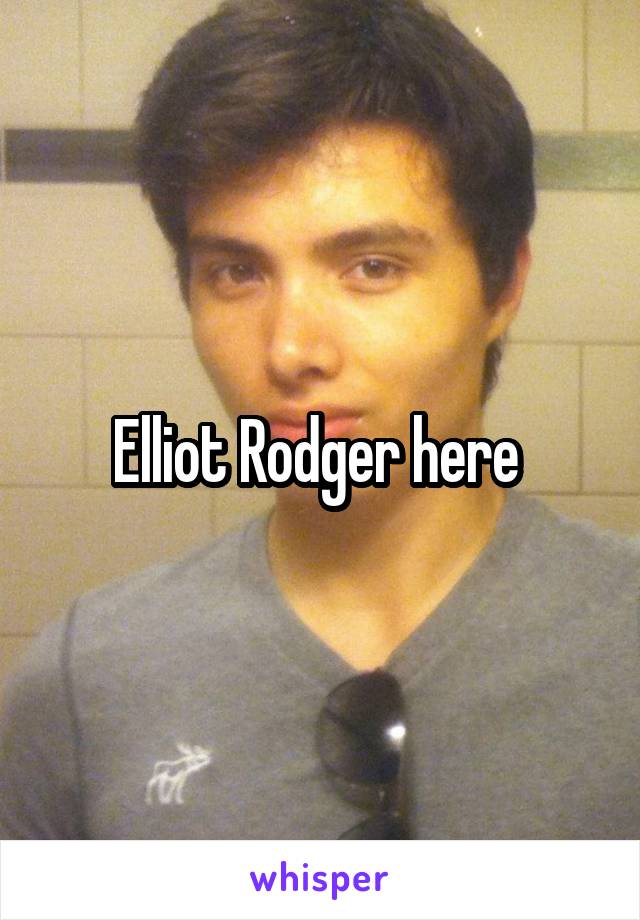 Elliot Rodger here 