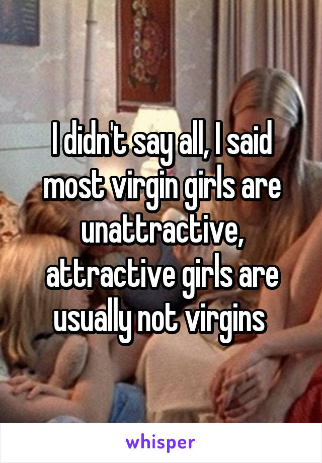 I didn't say all, I said most virgin girls are unattractive, attractive girls are usually not virgins 