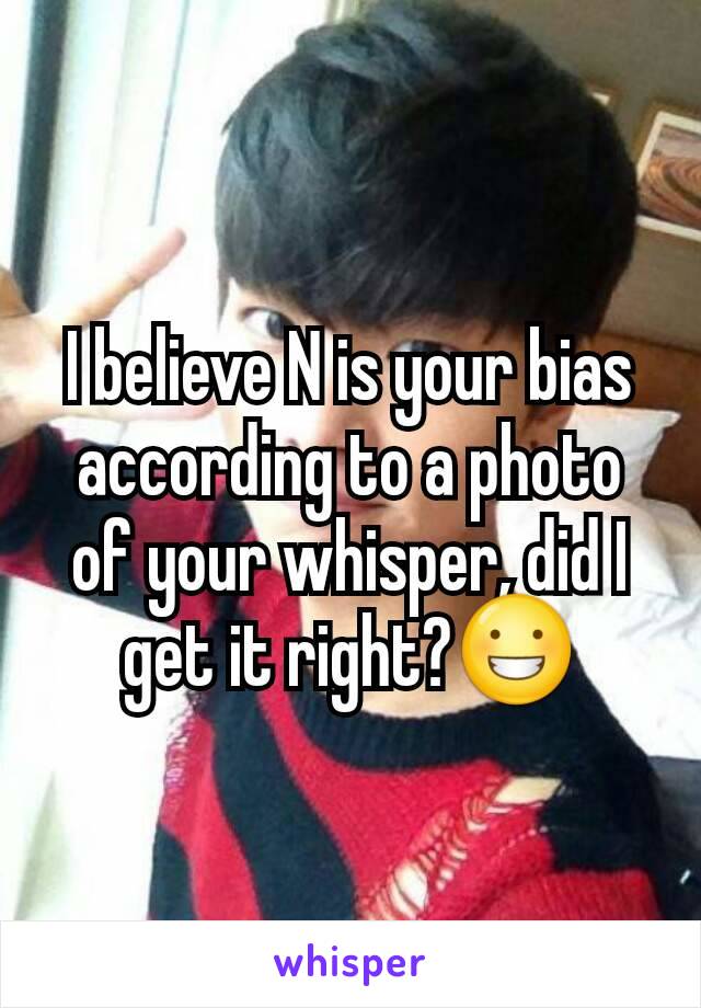 I believe N is your bias according to a photo of your whisper, did I get it right?😀