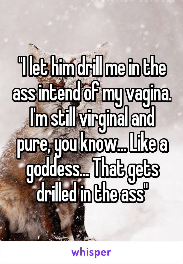 "I let him drill me in the ass intend of my vagina. I'm still virginal and pure, you know... Like a goddess... That gets drilled in the ass"