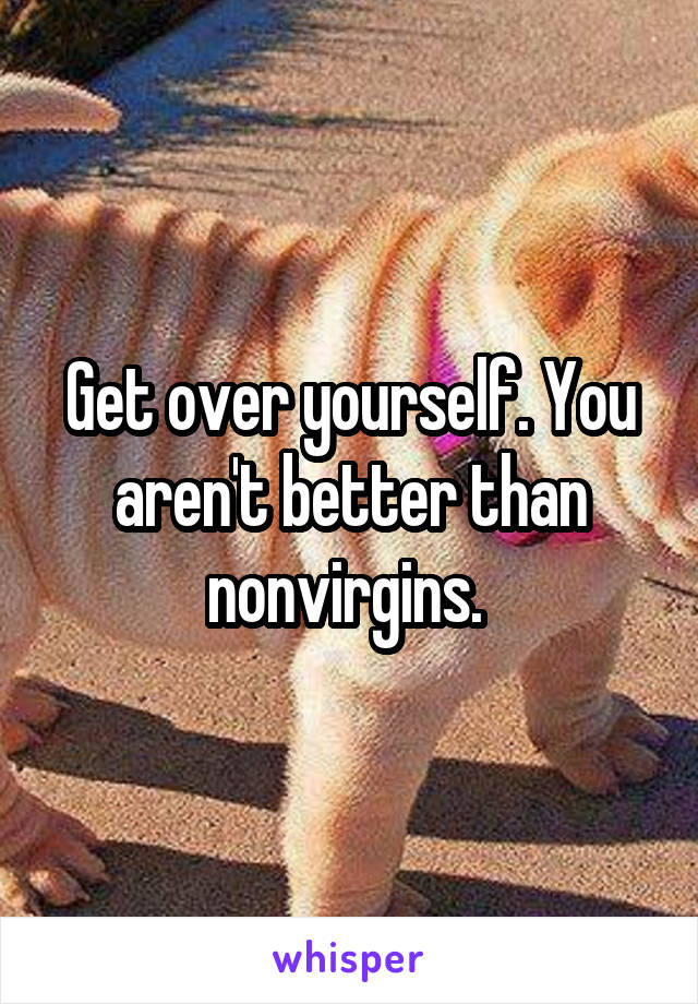 Get over yourself. You aren't better than nonvirgins. 