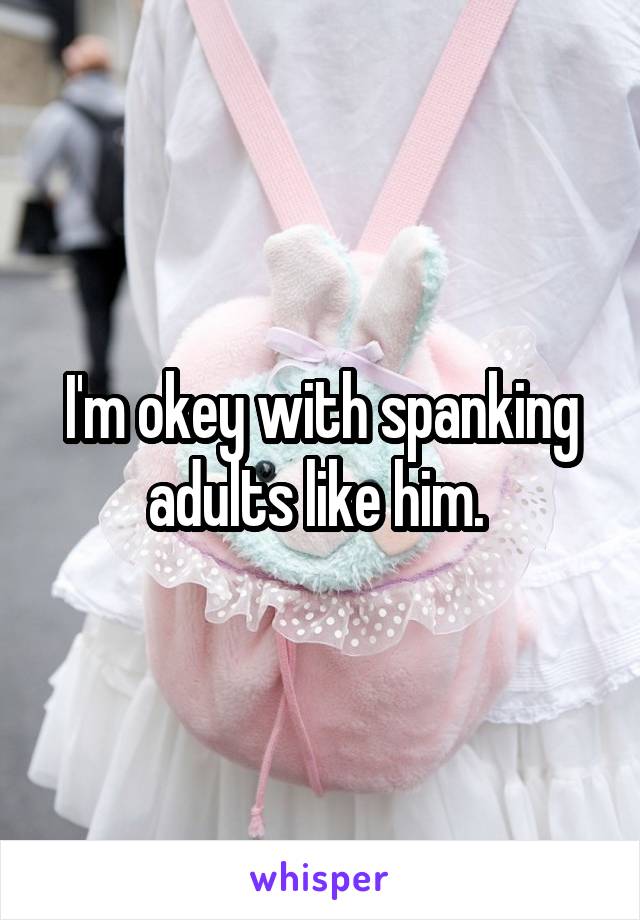 I'm okey with spanking adults like him. 