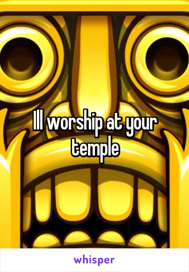 Ill worship at your temple