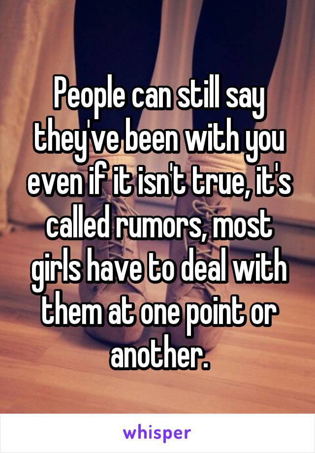 People can still say they've been with you even if it isn't true, it's called rumors, most girls have to deal with them at one point or another.