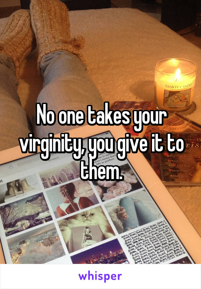 No one takes your virginity, you give it to them.