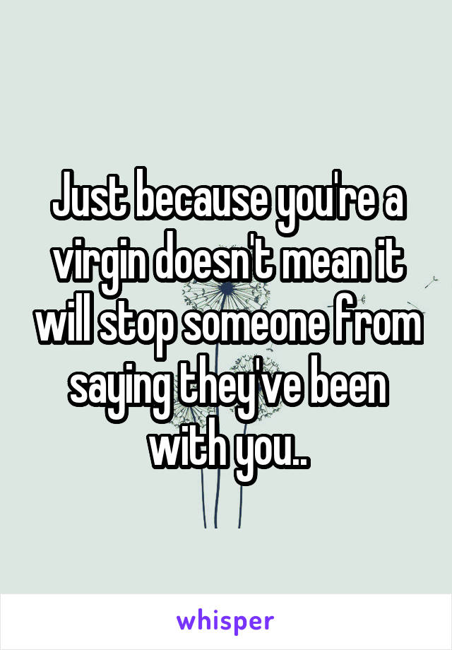 Just because you're a virgin doesn't mean it will stop someone from saying they've been with you..