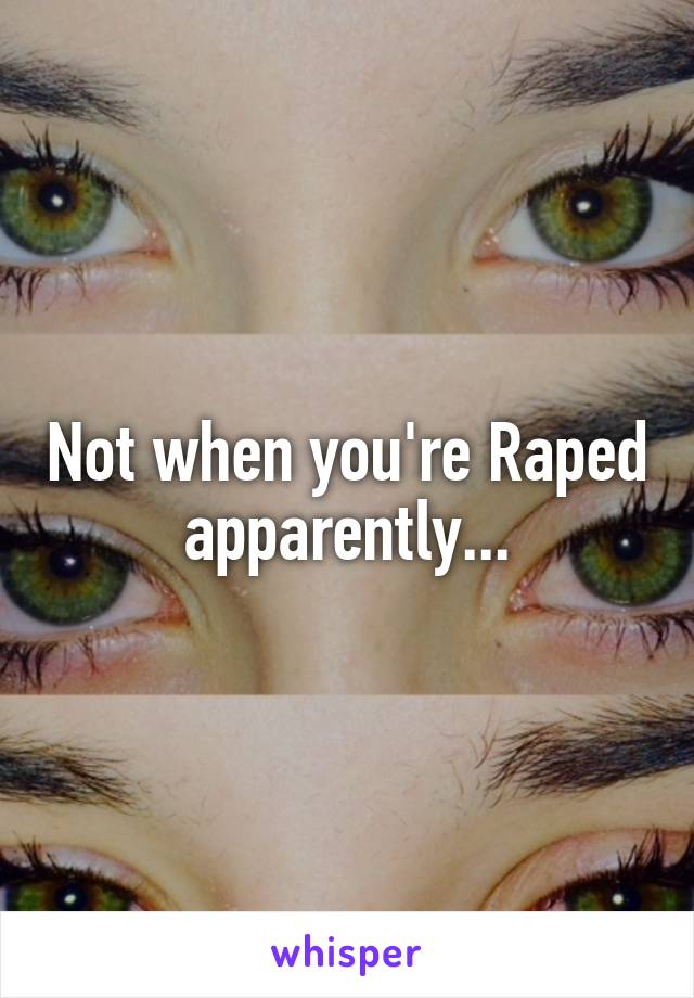 Not when you're Raped apparently...