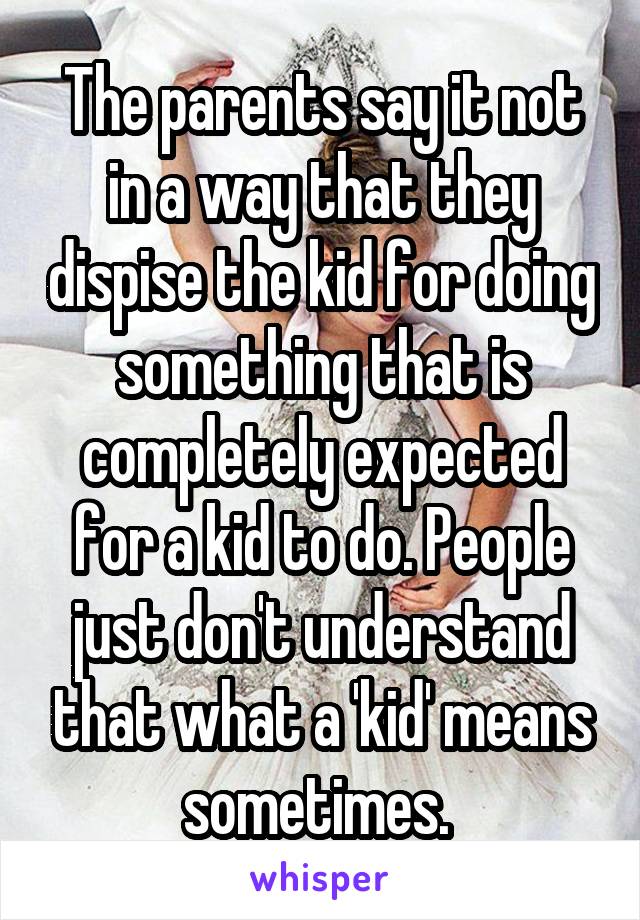 The parents say it not in a way that they dispise the kid for doing something that is completely expected for a kid to do. People just don't understand that what a 'kid' means sometimes. 