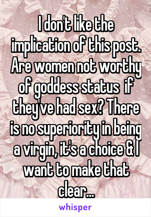 I don't like the implication of this post. Are women not worthy of goddess status  if they've had sex? There is no superiority in being a virgin, it's a choice & I want to make that clear...