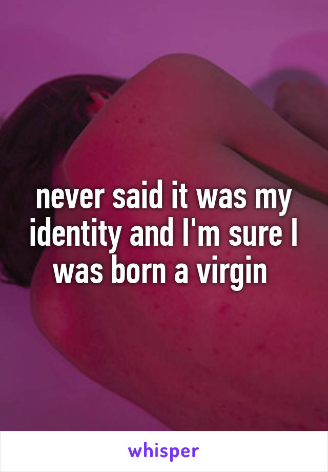 never said it was my identity and I'm sure I was born a virgin 