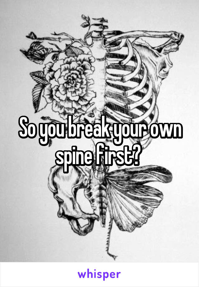 So you break your own spine first? 