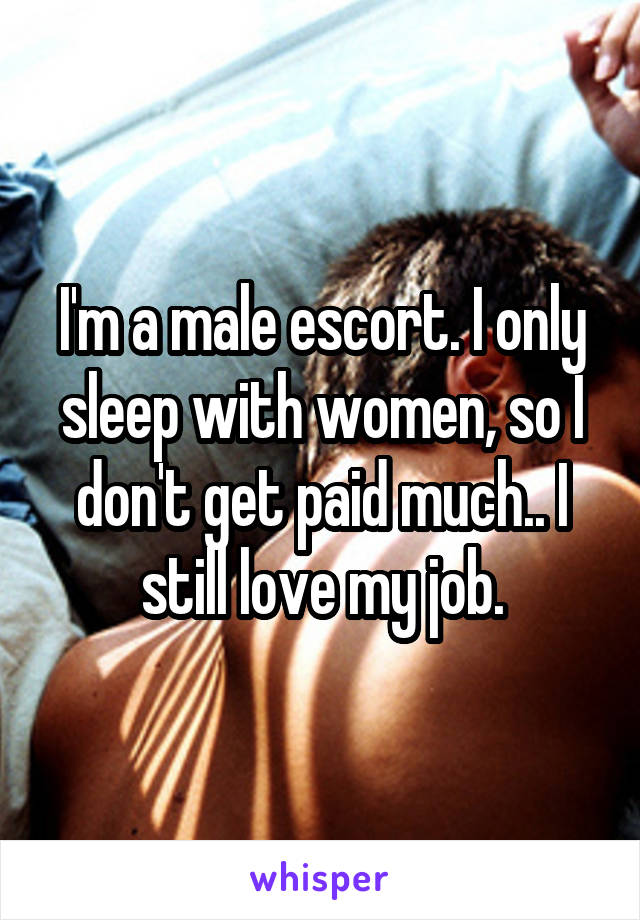 I'm a male escort. I only sleep with women, so I don't get paid much.. I still love my job.